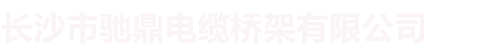 长沙母线槽|长沙电缆桥架-长沙市驰鼎电缆桥架有限公司
